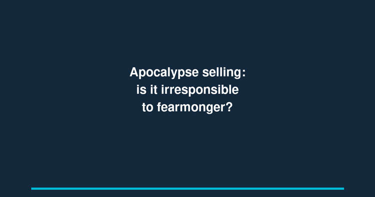 Apocalypse selling: is it irresponsible to fearmonger?